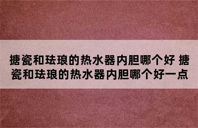 搪瓷和珐琅的热水器内胆哪个好 搪瓷和珐琅的热水器内胆哪个好一点